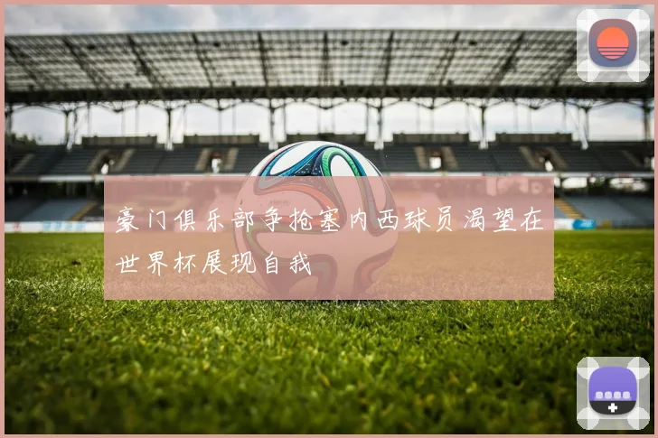 豪门俱乐部争抢塞内西球员渴望在世界杯展现自我