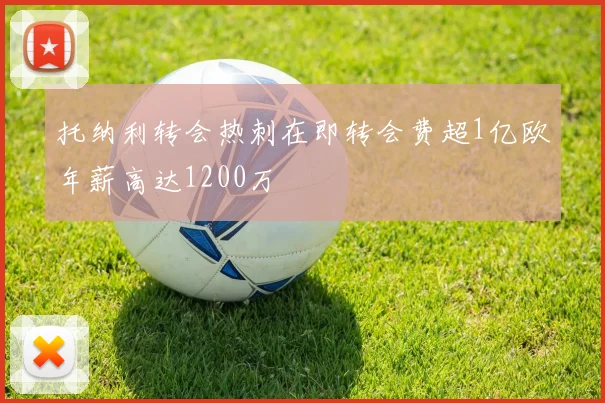 托纳利转会热刺在即转会费超1亿欧年薪高达1200万