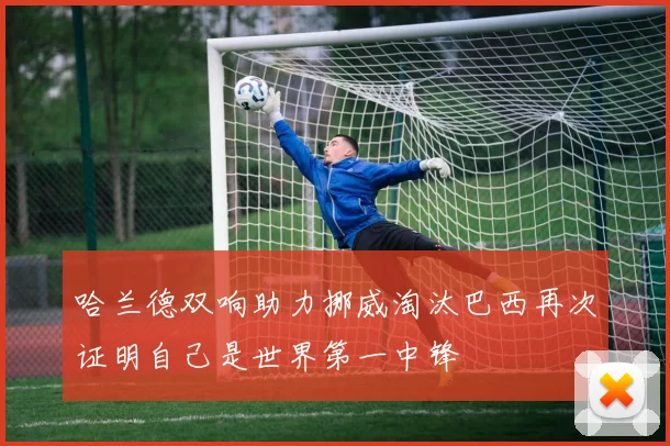 哈兰德双响助力挪威淘汰巴西再次证明自己是世界第一中锋