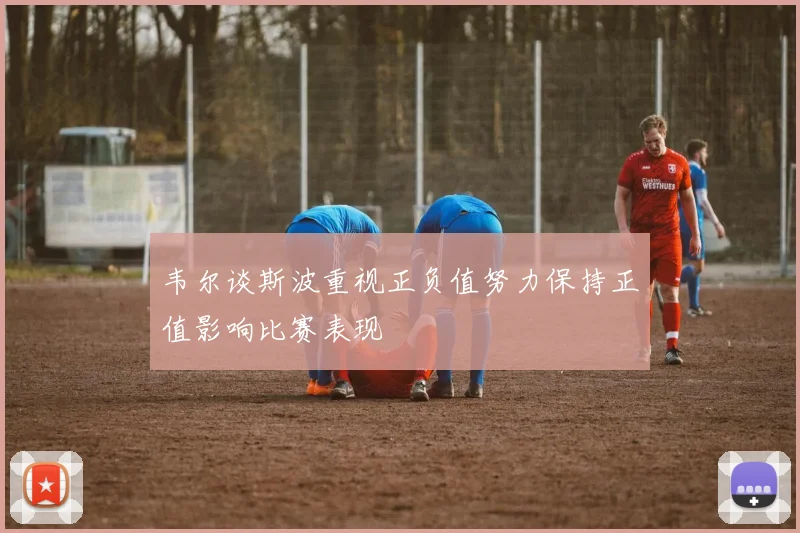 韦尔谈斯波重视正负值努力保持正值影响比赛表现