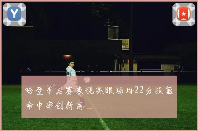 哈登季后赛表现亮眼场均22分投篮命中率创新高