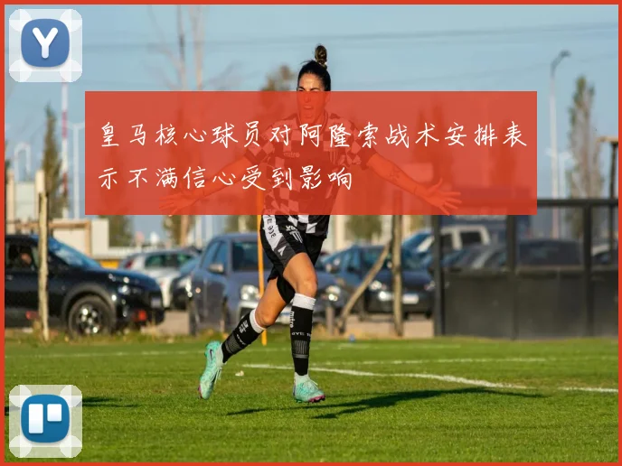 皇马核心球员对阿隆索战术安排表示不满信心受到影响