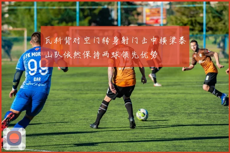 瓦科背对空门转身射门击中横梁泰山队依然保持两球领先优势