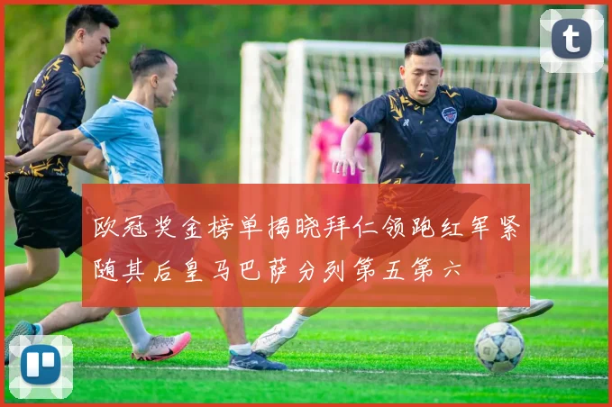 欧冠奖金榜单揭晓拜仁领跑红军紧随其后皇马巴萨分列第五第六