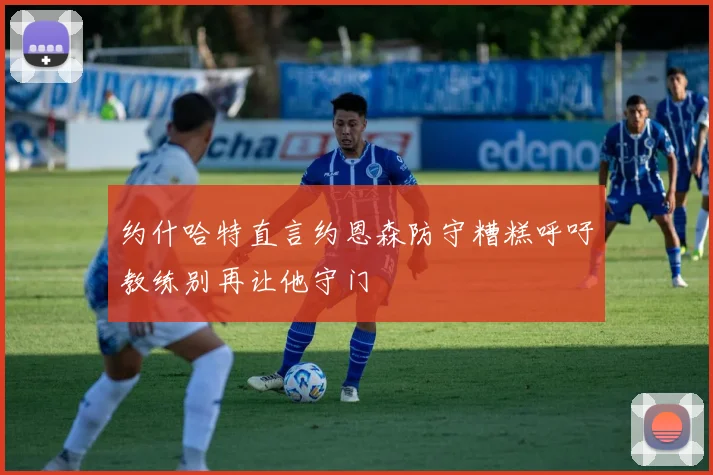 约什哈特直言约恩森防守糟糕呼吁教练别再让他守门