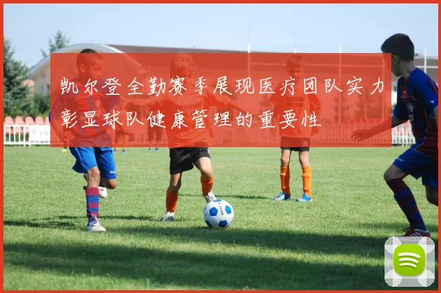 凯尔登全勤赛季展现医疗团队实力彰显球队健康管理的重要性