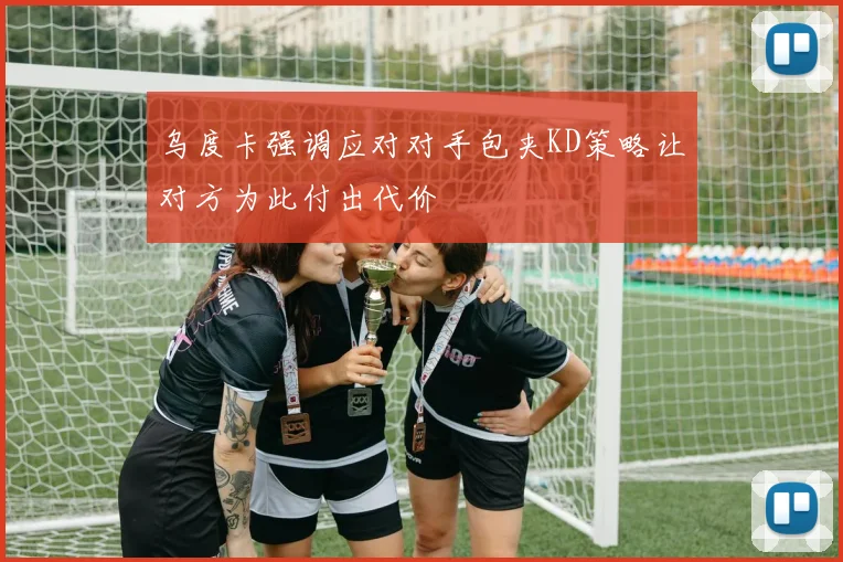 乌度卡强调应对对手包夹KD策略让对方为此付出代价