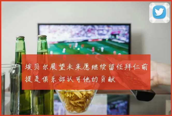 埃贝尔展望未来愿继续留任拜仁前提是俱乐部认可他的贡献