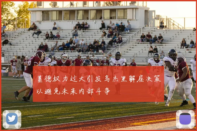 基德权力过大引发乌杰里解雇决策以避免未来内部斗争