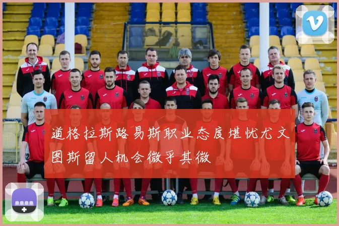 道格拉斯路易斯职业态度堪忧尤文图斯留人机会微乎其微
