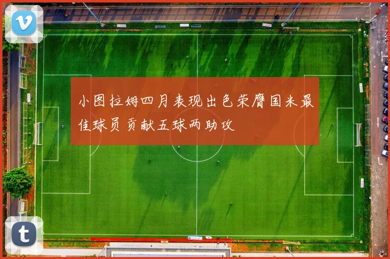 小图拉姆四月表现出色荣膺国米最佳球员贡献五球两助攻