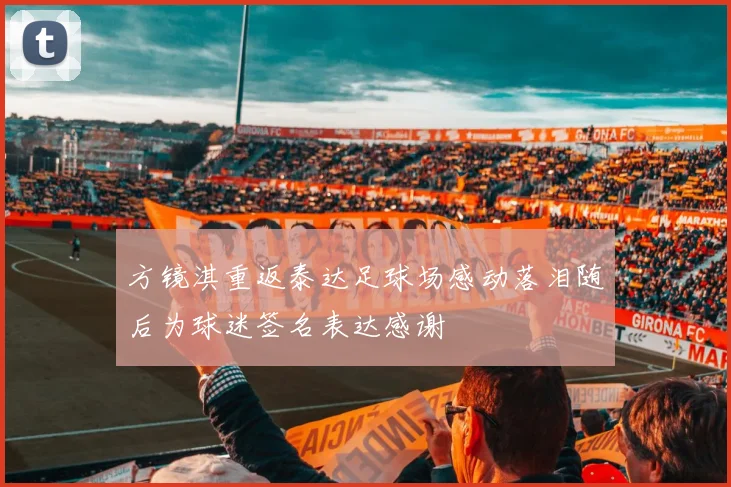 方镜淇重返泰达足球场感动落泪随后为球迷签名表达感谢