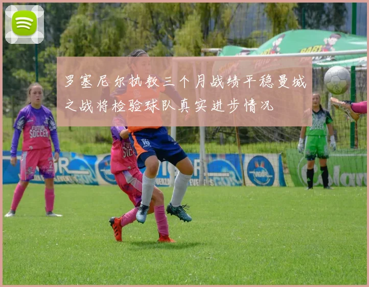 罗塞尼尔执教三个月战绩平稳曼城之战将检验球队真实进步情况