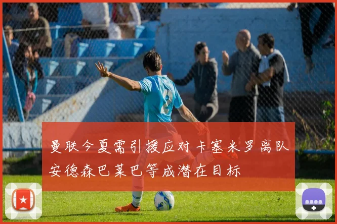 曼联今夏需引援应对卡塞米罗离队安德森巴莱巴等成潜在目标