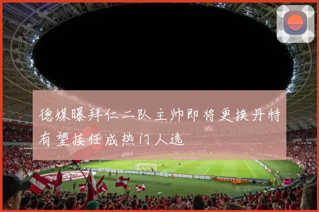德媒曝拜仁二队主帅即将更换丹特有望接任成热门人选