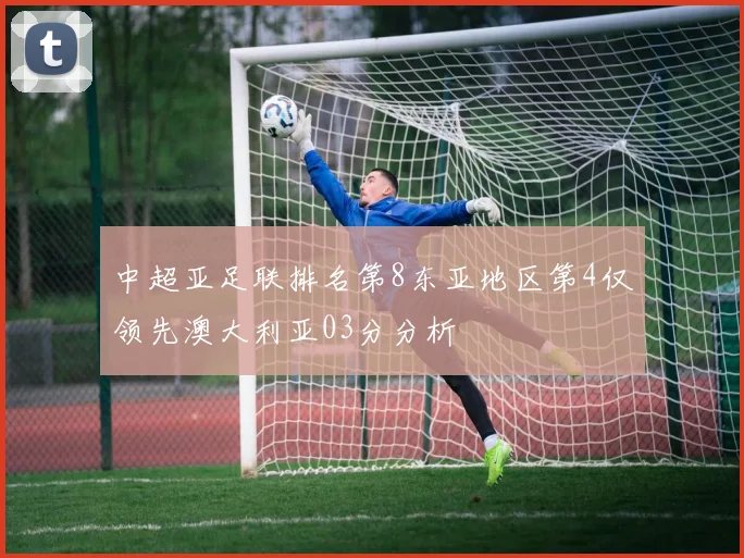 中超亚足联排名第8东亚地区第4仅领先澳大利亚03分分析