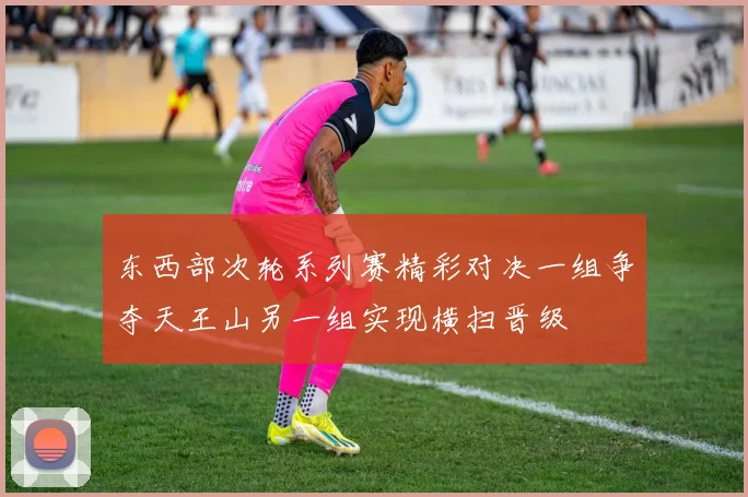东西部次轮系列赛精彩对决一组争夺天王山另一组实现横扫晋级