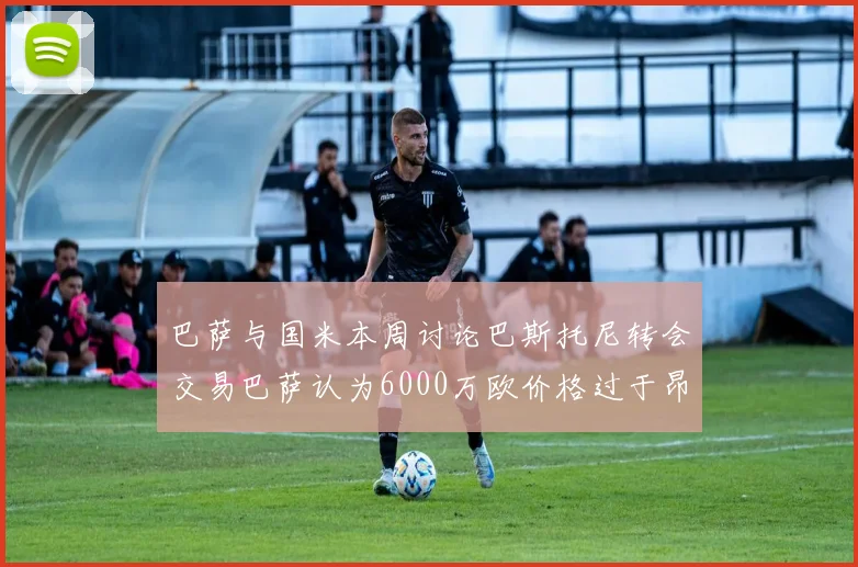 巴萨与国米本周讨论巴斯托尼转会交易巴萨认为6000万欧价格过于昂贵